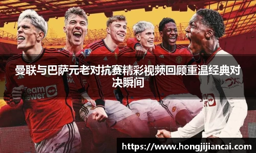 曼联与巴萨元老对抗赛精彩视频回顾重温经典对决瞬间
