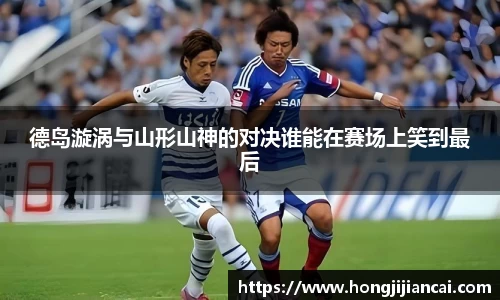 德岛漩涡与山形山神的对决谁能在赛场上笑到最后