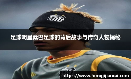 足球明星桑巴足球的背后故事与传奇人物揭秘