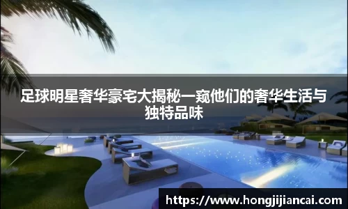 足球明星奢华豪宅大揭秘一窥他们的奢华生活与独特品味