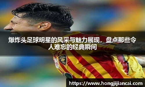 爆炸头足球明星的风采与魅力展现，盘点那些令人难忘的经典瞬间