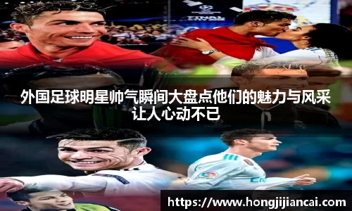 外国足球明星帅气瞬间大盘点他们的魅力与风采让人心动不已