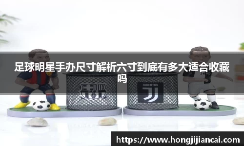 足球明星手办尺寸解析六寸到底有多大适合收藏吗